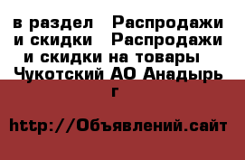  в раздел : Распродажи и скидки » Распродажи и скидки на товары . Чукотский АО,Анадырь г.